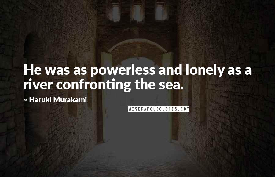 Haruki Murakami Quotes: He was as powerless and lonely as a river confronting the sea.