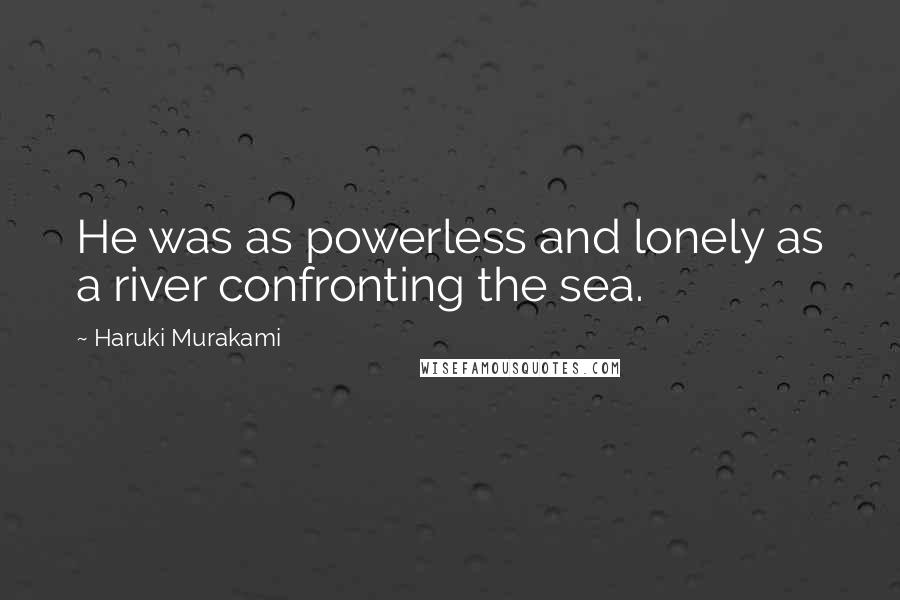 Haruki Murakami Quotes: He was as powerless and lonely as a river confronting the sea.