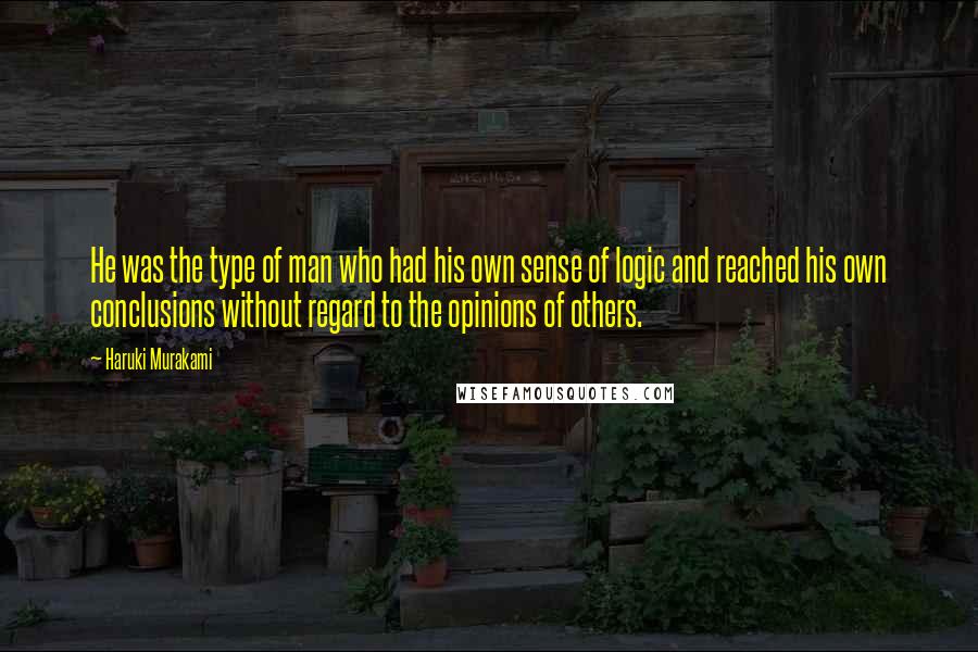 Haruki Murakami Quotes: He was the type of man who had his own sense of logic and reached his own conclusions without regard to the opinions of others.