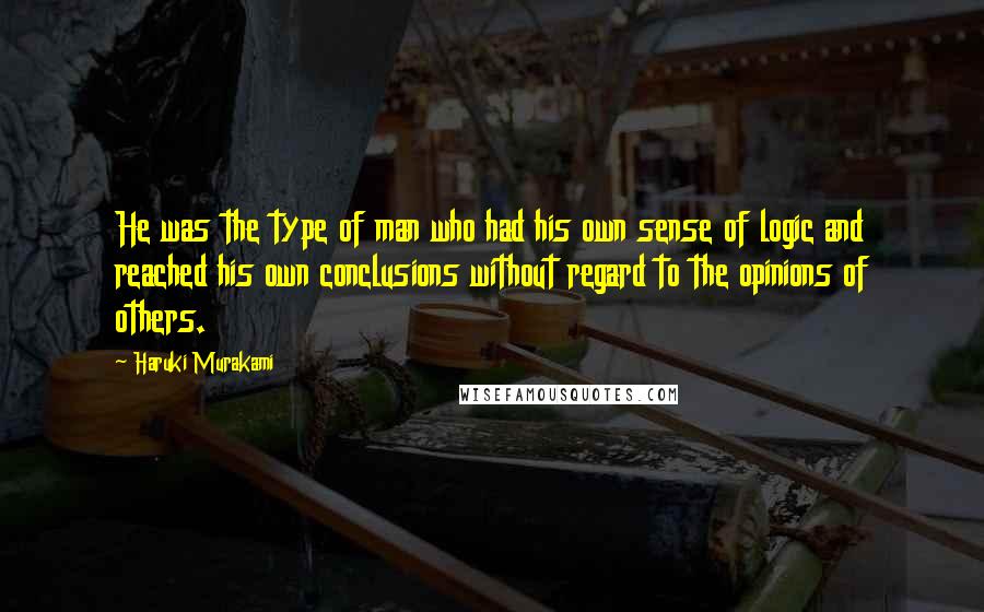 Haruki Murakami Quotes: He was the type of man who had his own sense of logic and reached his own conclusions without regard to the opinions of others.