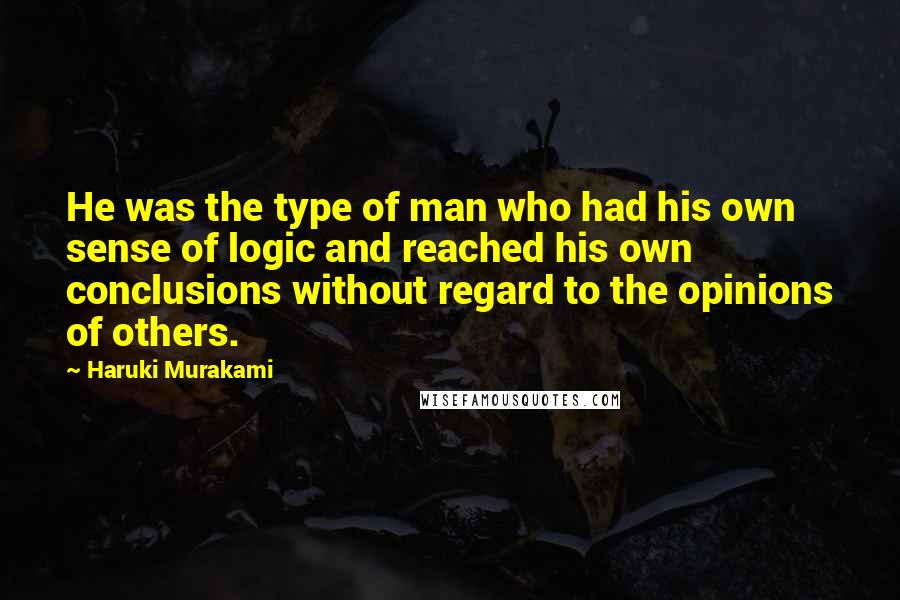 Haruki Murakami Quotes: He was the type of man who had his own sense of logic and reached his own conclusions without regard to the opinions of others.