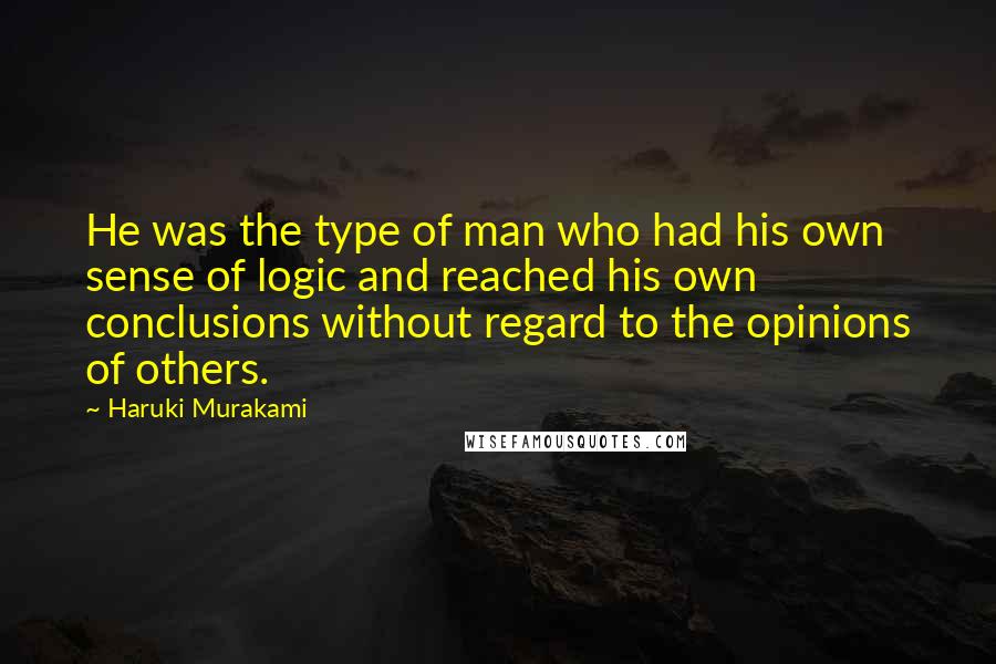 Haruki Murakami Quotes: He was the type of man who had his own sense of logic and reached his own conclusions without regard to the opinions of others.