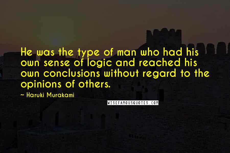 Haruki Murakami Quotes: He was the type of man who had his own sense of logic and reached his own conclusions without regard to the opinions of others.