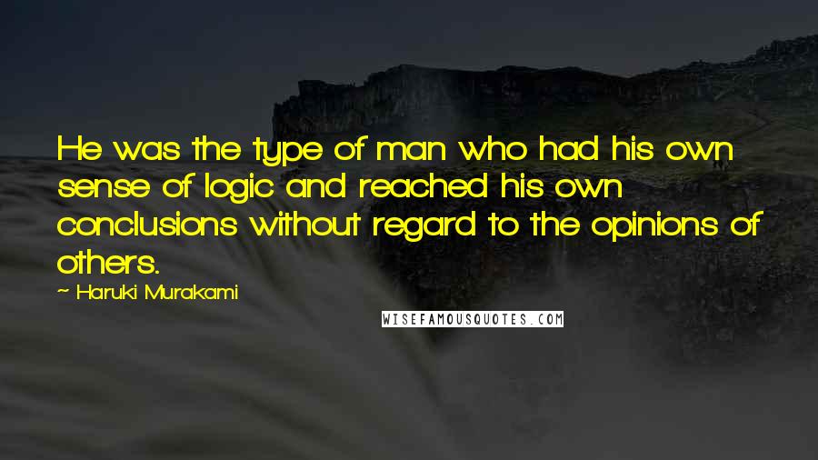 Haruki Murakami Quotes: He was the type of man who had his own sense of logic and reached his own conclusions without regard to the opinions of others.