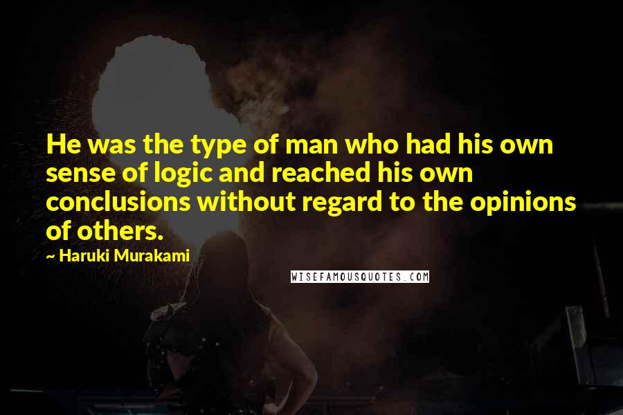 Haruki Murakami Quotes: He was the type of man who had his own sense of logic and reached his own conclusions without regard to the opinions of others.