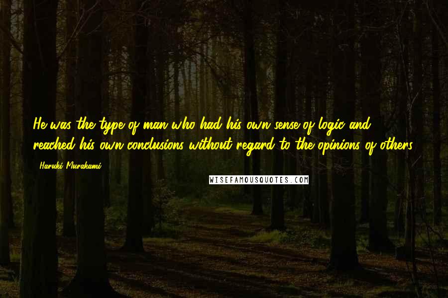 Haruki Murakami Quotes: He was the type of man who had his own sense of logic and reached his own conclusions without regard to the opinions of others.