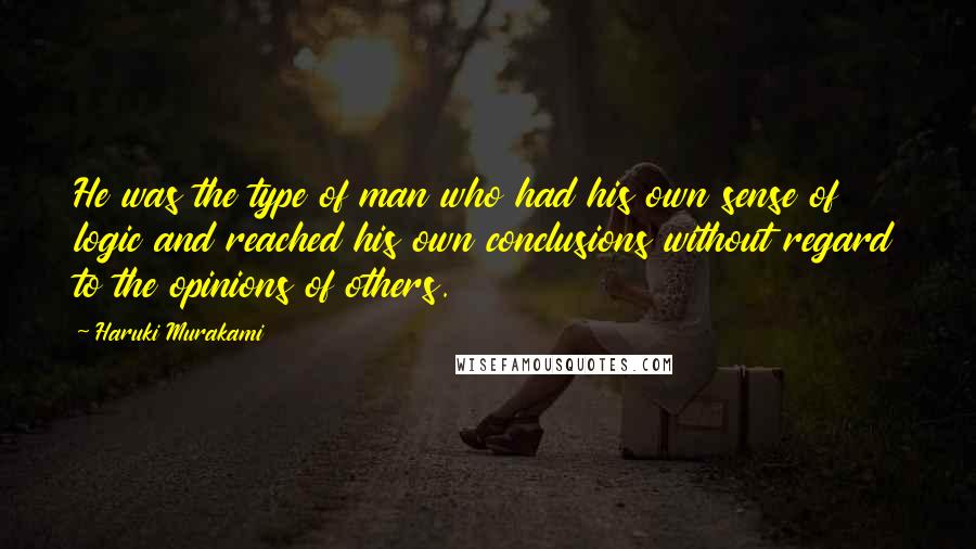 Haruki Murakami Quotes: He was the type of man who had his own sense of logic and reached his own conclusions without regard to the opinions of others.