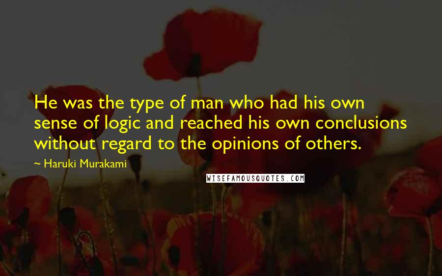 Haruki Murakami Quotes: He was the type of man who had his own sense of logic and reached his own conclusions without regard to the opinions of others.