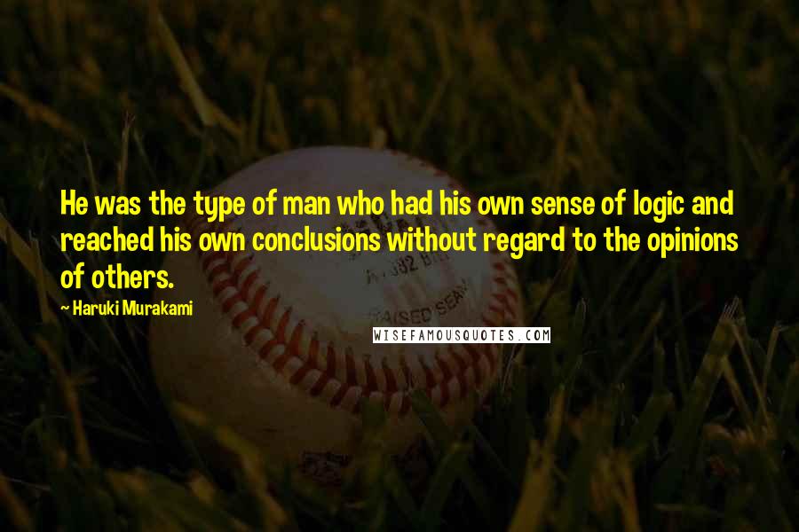 Haruki Murakami Quotes: He was the type of man who had his own sense of logic and reached his own conclusions without regard to the opinions of others.