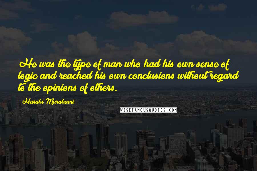 Haruki Murakami Quotes: He was the type of man who had his own sense of logic and reached his own conclusions without regard to the opinions of others.