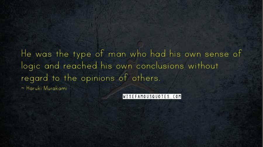 Haruki Murakami Quotes: He was the type of man who had his own sense of logic and reached his own conclusions without regard to the opinions of others.