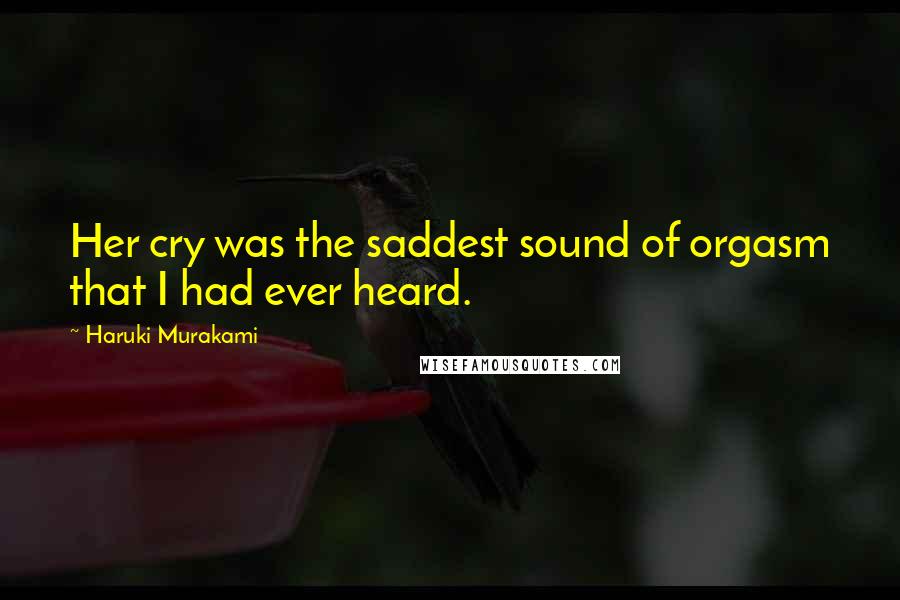 Haruki Murakami Quotes: Her cry was the saddest sound of orgasm that I had ever heard.