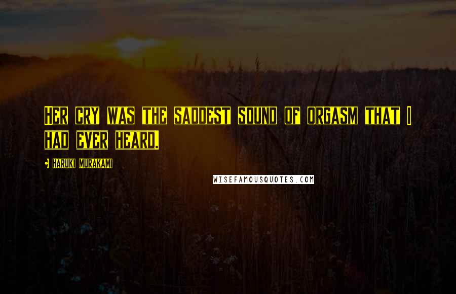 Haruki Murakami Quotes: Her cry was the saddest sound of orgasm that I had ever heard.