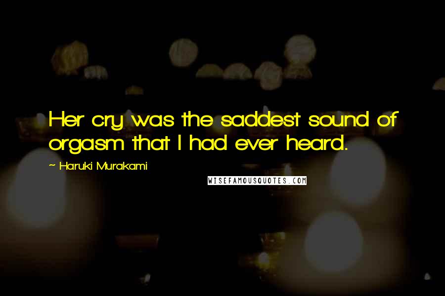 Haruki Murakami Quotes: Her cry was the saddest sound of orgasm that I had ever heard.