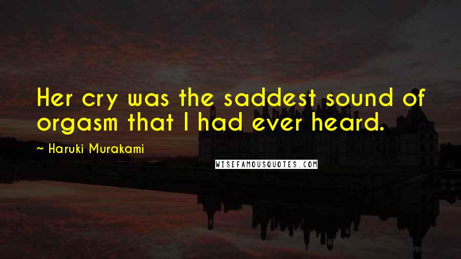 Haruki Murakami Quotes: Her cry was the saddest sound of orgasm that I had ever heard.