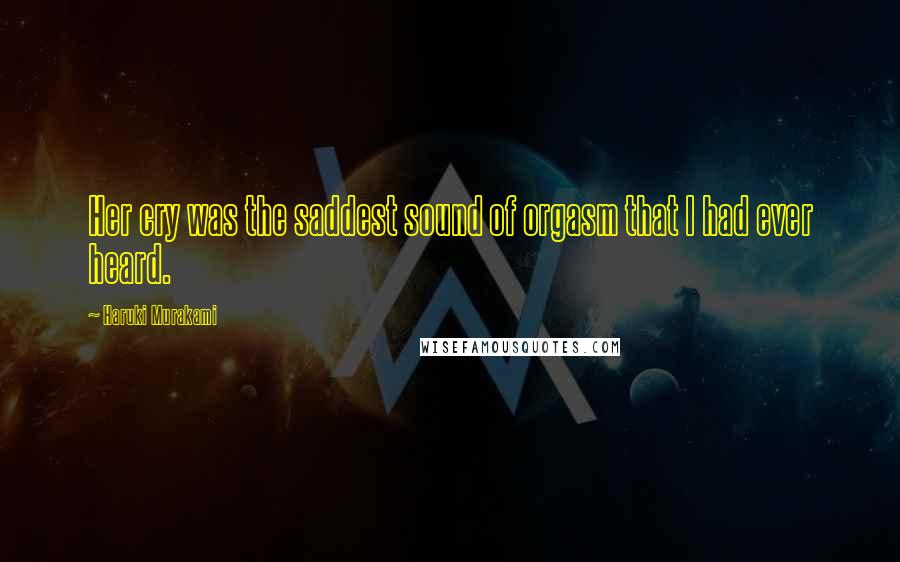 Haruki Murakami Quotes: Her cry was the saddest sound of orgasm that I had ever heard.