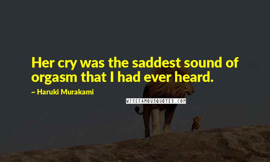 Haruki Murakami Quotes: Her cry was the saddest sound of orgasm that I had ever heard.