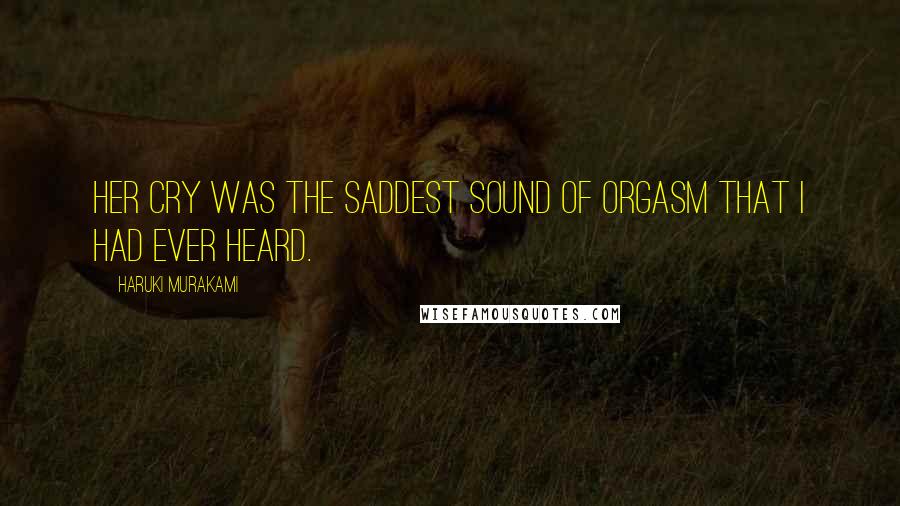 Haruki Murakami Quotes: Her cry was the saddest sound of orgasm that I had ever heard.