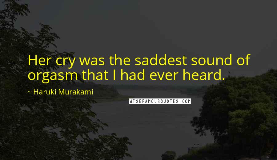 Haruki Murakami Quotes: Her cry was the saddest sound of orgasm that I had ever heard.