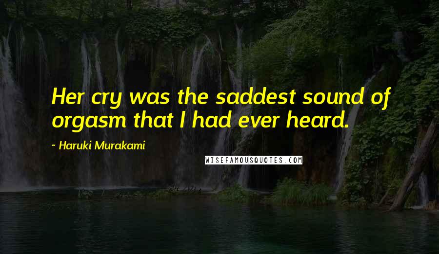Haruki Murakami Quotes: Her cry was the saddest sound of orgasm that I had ever heard.