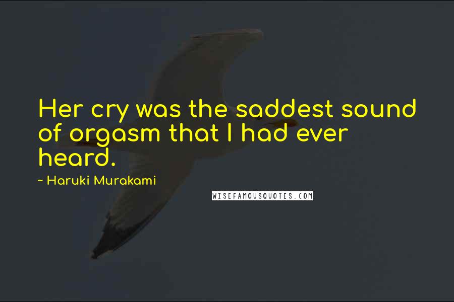 Haruki Murakami Quotes: Her cry was the saddest sound of orgasm that I had ever heard.