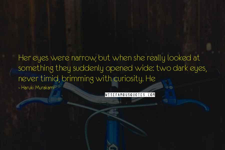 Haruki Murakami Quotes: Her eyes were narrow, but when she really looked at something they suddenly opened wide: two dark eyes, never timid, brimming with curiosity. He