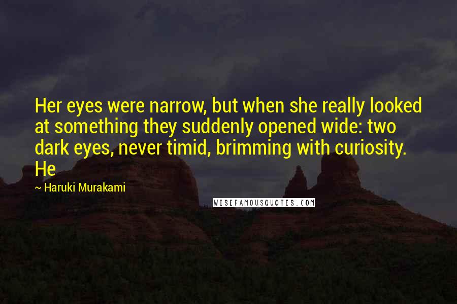 Haruki Murakami Quotes: Her eyes were narrow, but when she really looked at something they suddenly opened wide: two dark eyes, never timid, brimming with curiosity. He