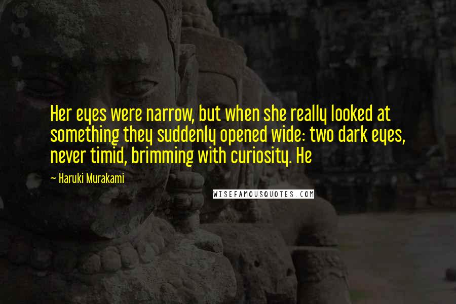 Haruki Murakami Quotes: Her eyes were narrow, but when she really looked at something they suddenly opened wide: two dark eyes, never timid, brimming with curiosity. He