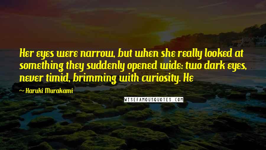 Haruki Murakami Quotes: Her eyes were narrow, but when she really looked at something they suddenly opened wide: two dark eyes, never timid, brimming with curiosity. He
