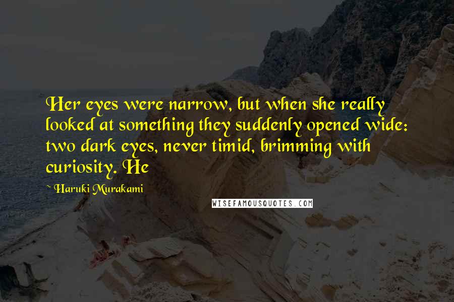 Haruki Murakami Quotes: Her eyes were narrow, but when she really looked at something they suddenly opened wide: two dark eyes, never timid, brimming with curiosity. He