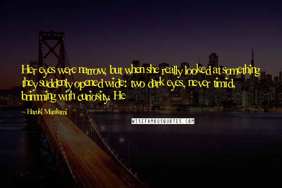Haruki Murakami Quotes: Her eyes were narrow, but when she really looked at something they suddenly opened wide: two dark eyes, never timid, brimming with curiosity. He