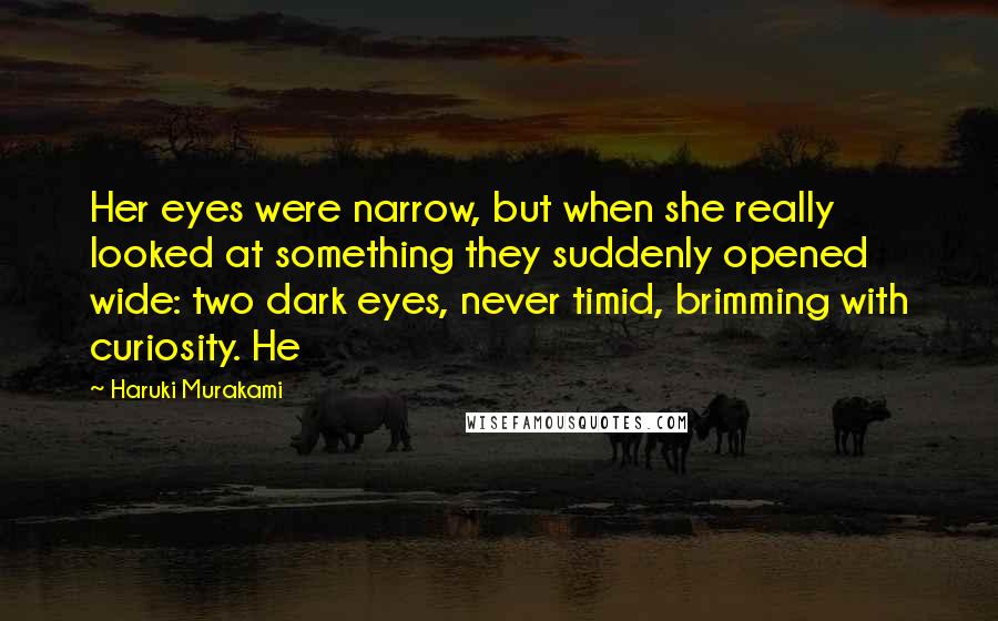 Haruki Murakami Quotes: Her eyes were narrow, but when she really looked at something they suddenly opened wide: two dark eyes, never timid, brimming with curiosity. He