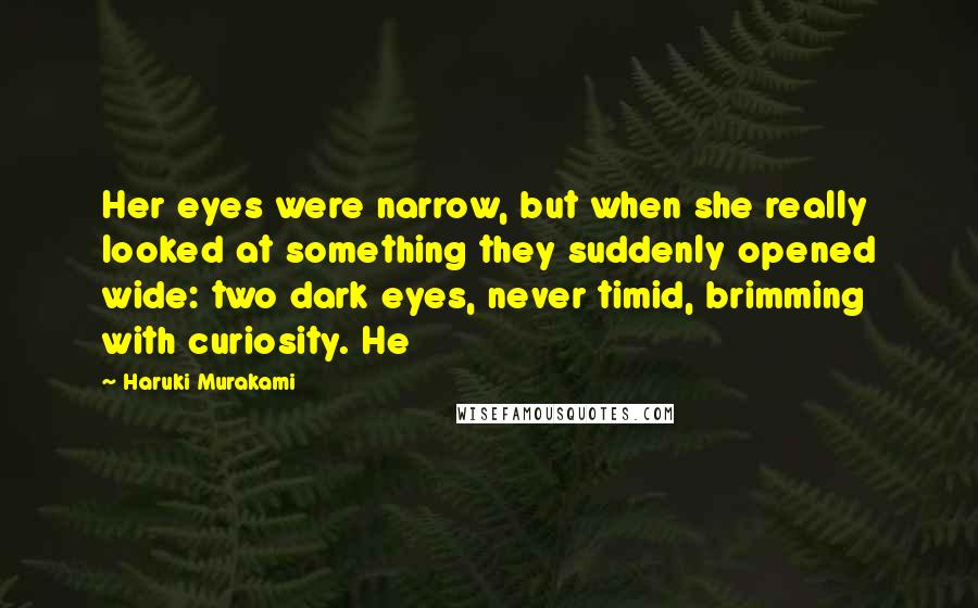 Haruki Murakami Quotes: Her eyes were narrow, but when she really looked at something they suddenly opened wide: two dark eyes, never timid, brimming with curiosity. He