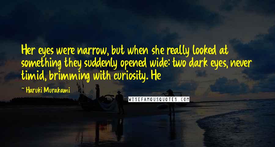 Haruki Murakami Quotes: Her eyes were narrow, but when she really looked at something they suddenly opened wide: two dark eyes, never timid, brimming with curiosity. He