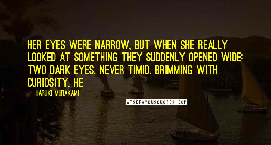 Haruki Murakami Quotes: Her eyes were narrow, but when she really looked at something they suddenly opened wide: two dark eyes, never timid, brimming with curiosity. He