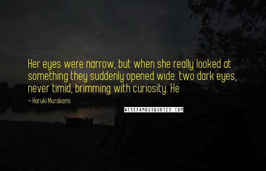 Haruki Murakami Quotes: Her eyes were narrow, but when she really looked at something they suddenly opened wide: two dark eyes, never timid, brimming with curiosity. He