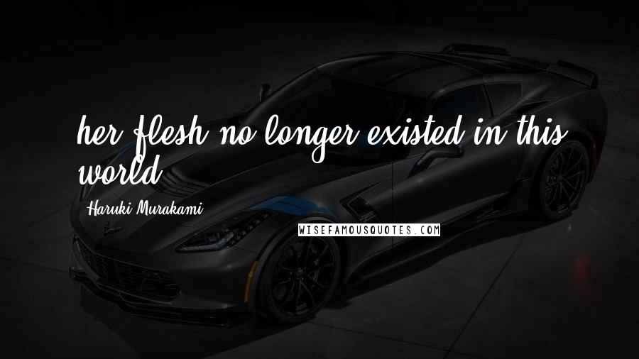 Haruki Murakami Quotes: her flesh no longer existed in this world.
