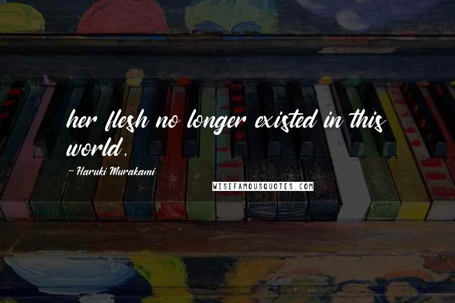 Haruki Murakami Quotes: her flesh no longer existed in this world.