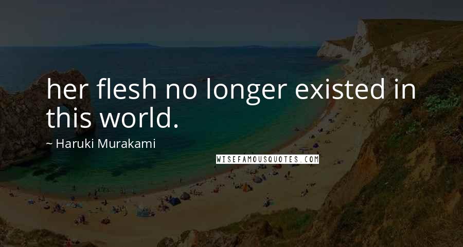 Haruki Murakami Quotes: her flesh no longer existed in this world.