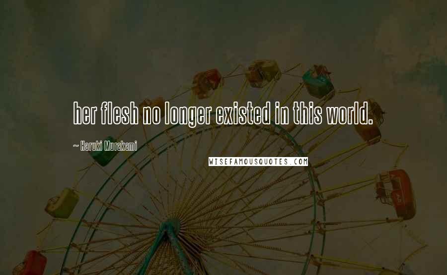Haruki Murakami Quotes: her flesh no longer existed in this world.
