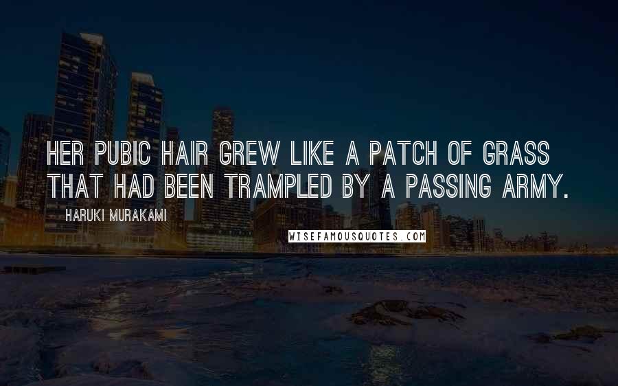 Haruki Murakami Quotes: Her pubic hair grew like a patch of grass that had been trampled by a passing army.