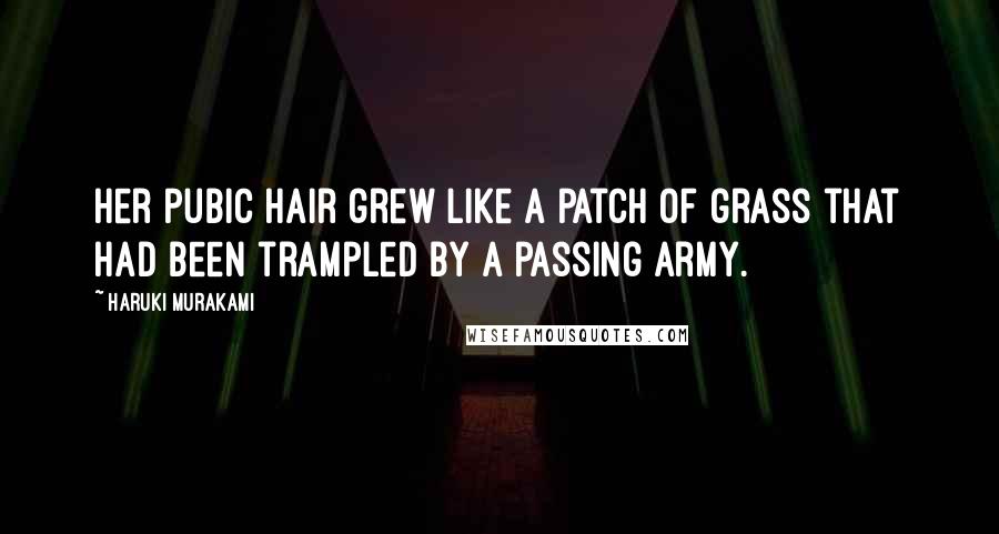 Haruki Murakami Quotes: Her pubic hair grew like a patch of grass that had been trampled by a passing army.