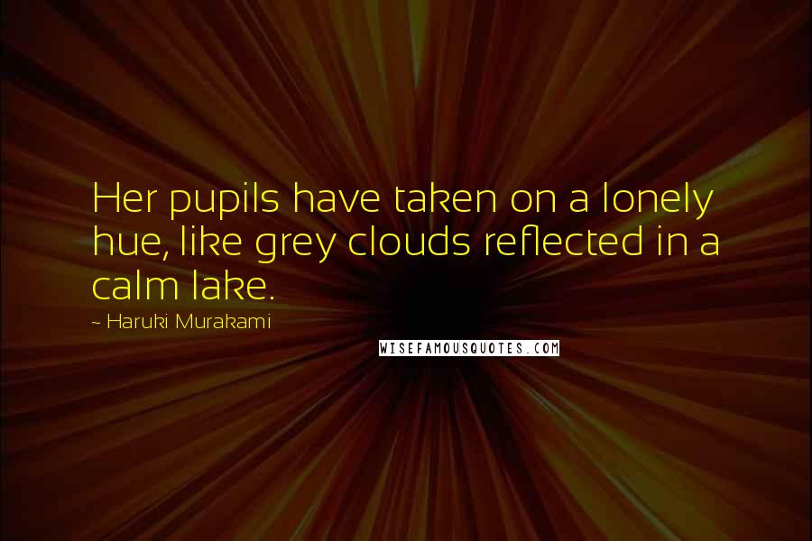 Haruki Murakami Quotes: Her pupils have taken on a lonely hue, like grey clouds reflected in a calm lake.
