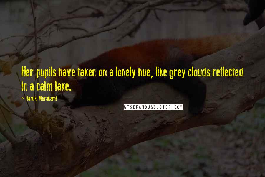 Haruki Murakami Quotes: Her pupils have taken on a lonely hue, like grey clouds reflected in a calm lake.