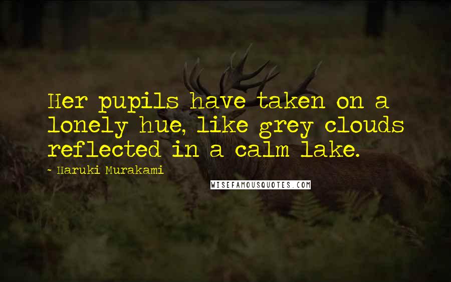 Haruki Murakami Quotes: Her pupils have taken on a lonely hue, like grey clouds reflected in a calm lake.