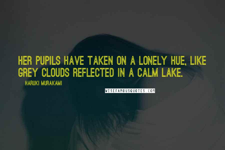 Haruki Murakami Quotes: Her pupils have taken on a lonely hue, like grey clouds reflected in a calm lake.
