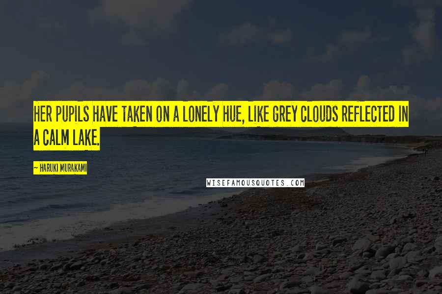 Haruki Murakami Quotes: Her pupils have taken on a lonely hue, like grey clouds reflected in a calm lake.