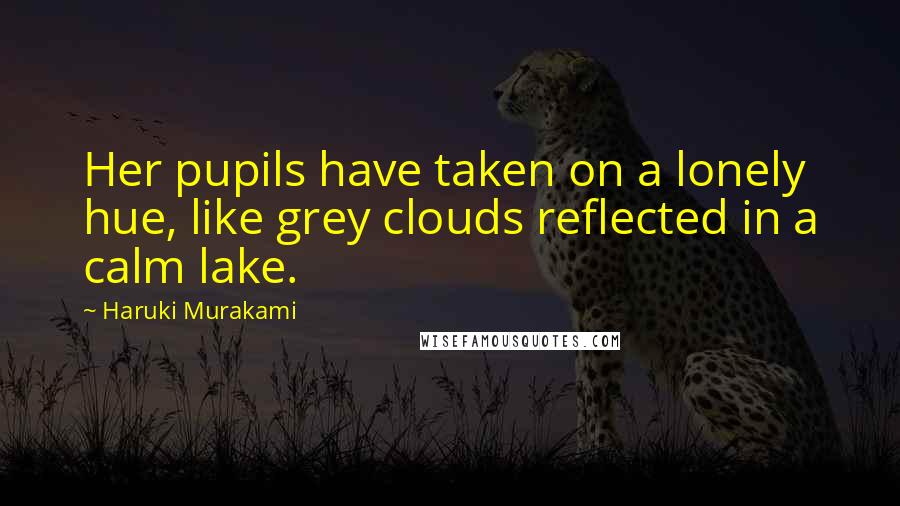 Haruki Murakami Quotes: Her pupils have taken on a lonely hue, like grey clouds reflected in a calm lake.
