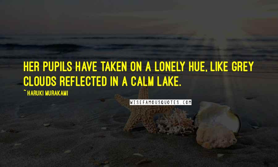 Haruki Murakami Quotes: Her pupils have taken on a lonely hue, like grey clouds reflected in a calm lake.