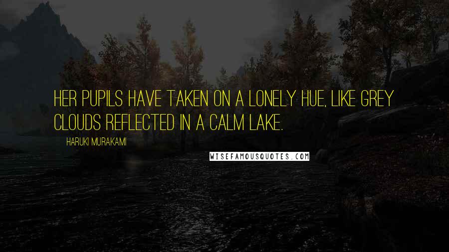 Haruki Murakami Quotes: Her pupils have taken on a lonely hue, like grey clouds reflected in a calm lake.